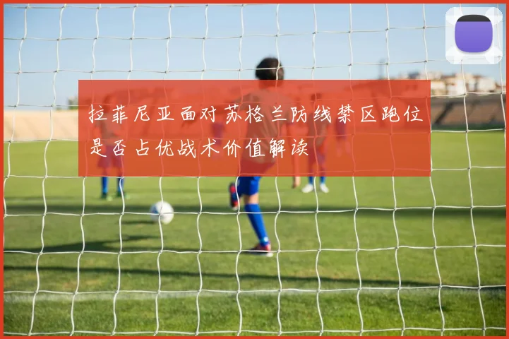 拉菲尼亚面对苏格兰防线禁区跑位是否占优战术价值解读