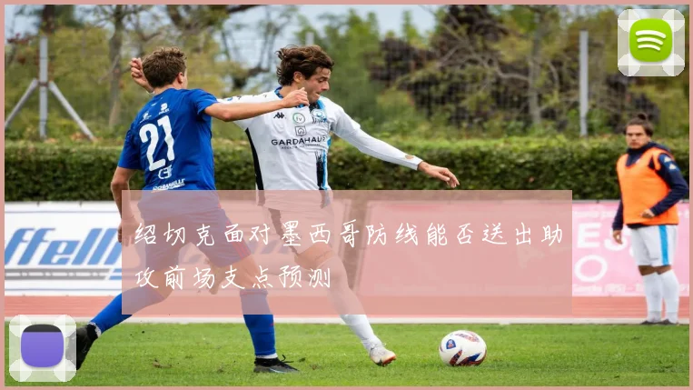 绍切克面对墨西哥防线能否送出助攻前场支点预测