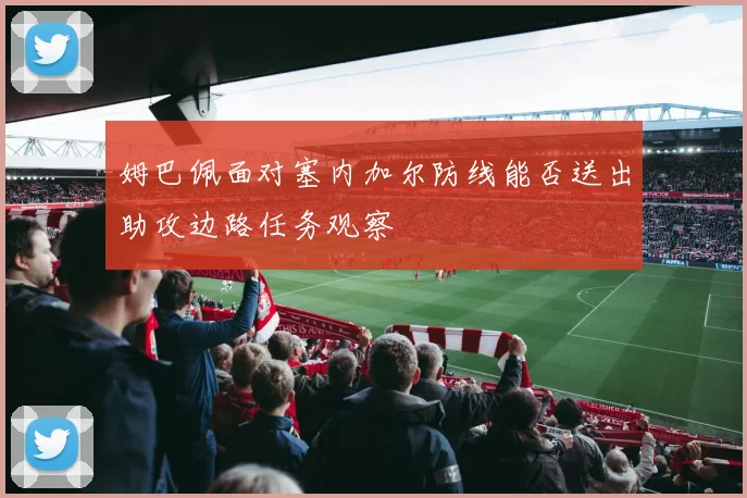 姆巴佩面对塞内加尔防线能否送出助攻边路任务观察