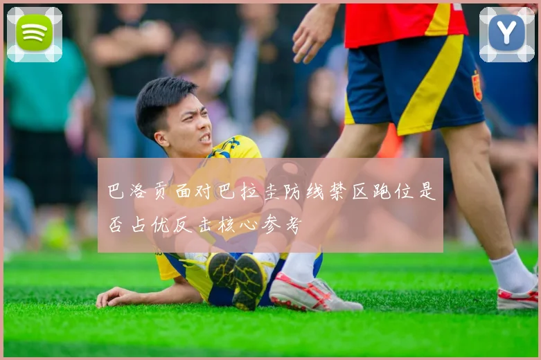 巴洛贡面对巴拉圭防线禁区跑位是否占优反击核心参考