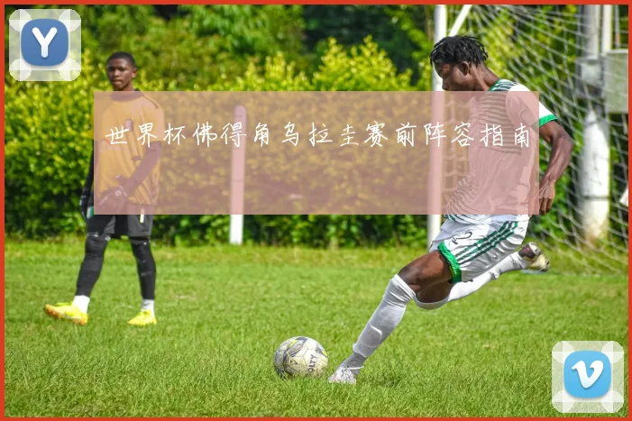 世界杯佛得角乌拉圭赛前阵容指南