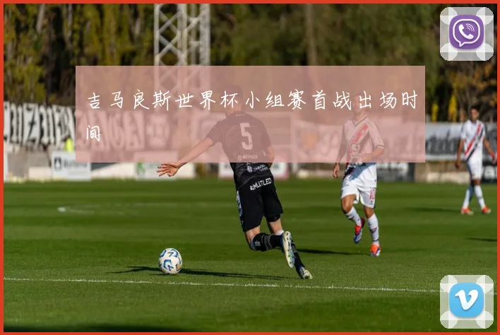 吉马良斯世界杯小组赛首战出场时间