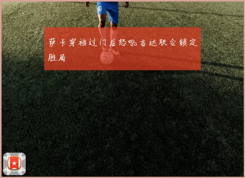 萨卡穿裆过门后怒吼吉达联合锁定胜局