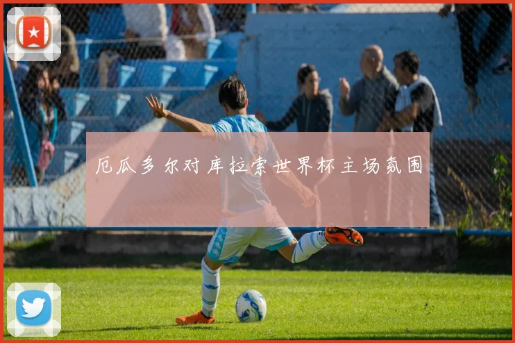 厄瓜多尔对库拉索世界杯主场氛围