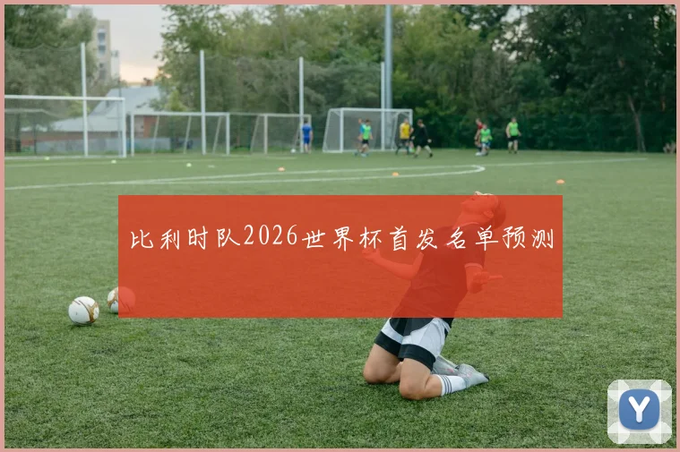 比利时队2026世界杯首发名单预测