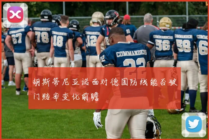 胡斯蒂尼亚诺面对德国防线能否破门赔率变化前瞻
