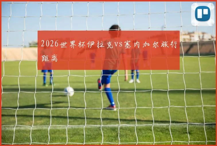 2026世界杯伊拉克vs塞内加尔旅行距离