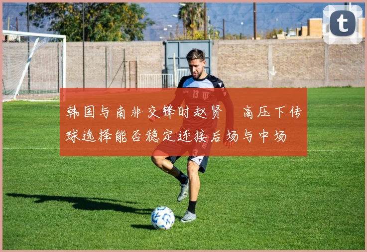 韩国与南非交锋时赵贤祐高压下传球选择能否稳定连接后场与中场
