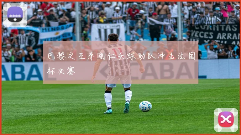 巴黎之王李刚仁头球助队冲击法国杯决赛