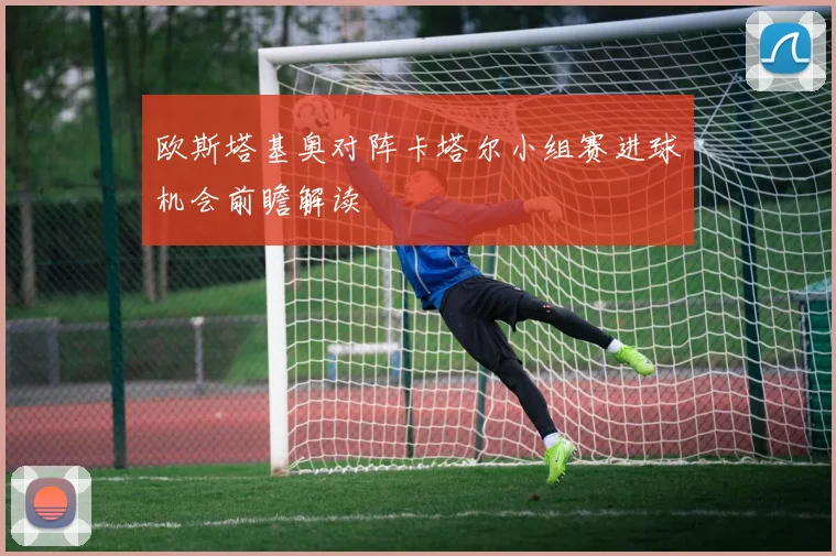 欧斯塔基奥对阵卡塔尔小组赛进球机会前瞻解读