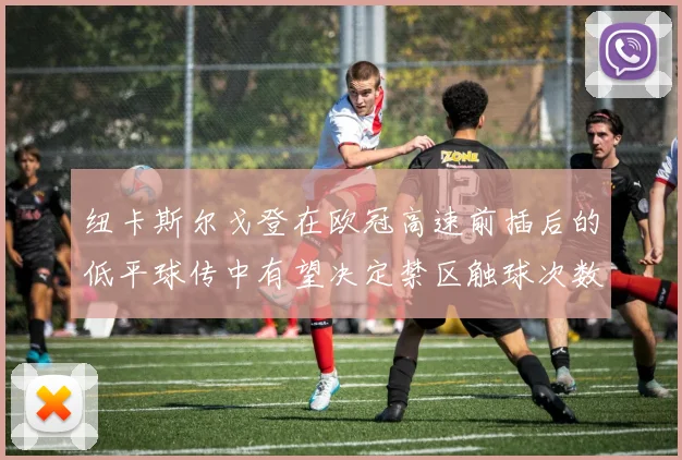 纽卡斯尔戈登在欧冠高速前插后的低平球传中有望决定禁区触球次数