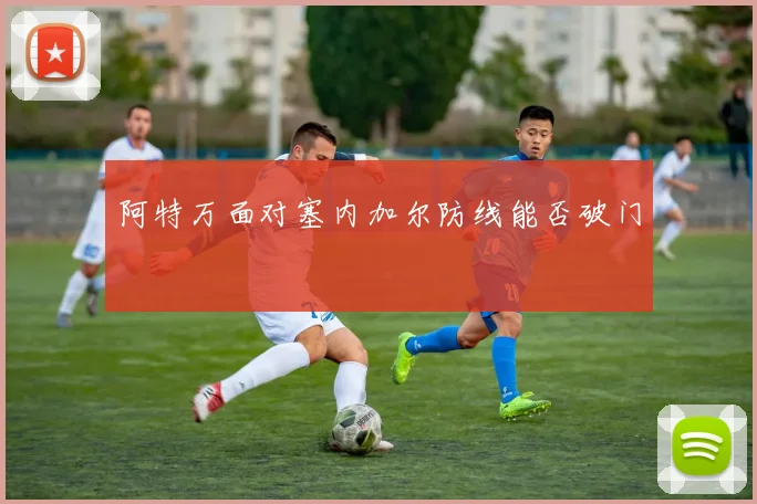 阿特万面对塞内加尔防线能否破门