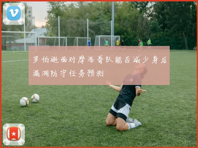 罗伯逊面对摩洛哥队能否减少身后漏洞防守任务预测