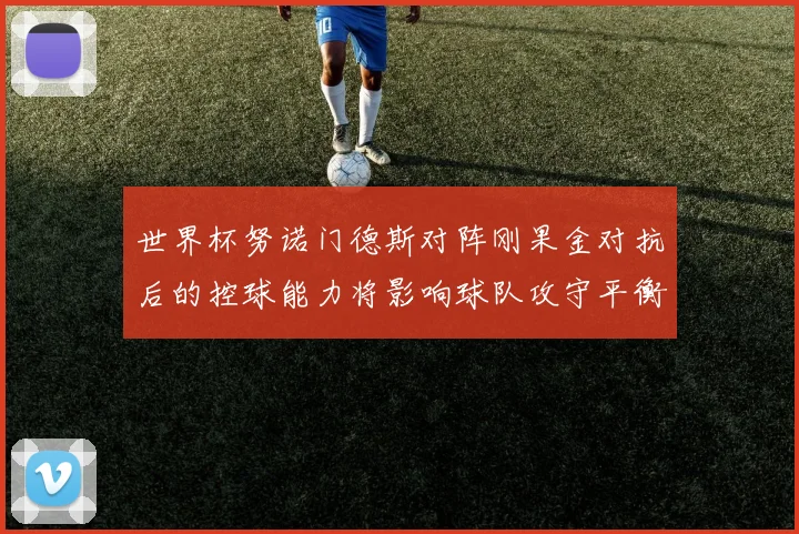 世界杯努诺门德斯对阵刚果金对抗后的控球能力将影响球队攻守平衡