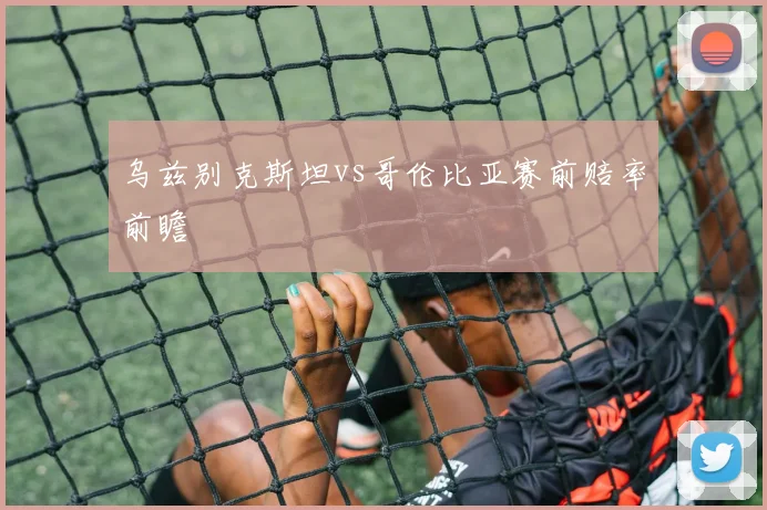 乌兹别克斯坦vs哥伦比亚赛前赔率前瞻