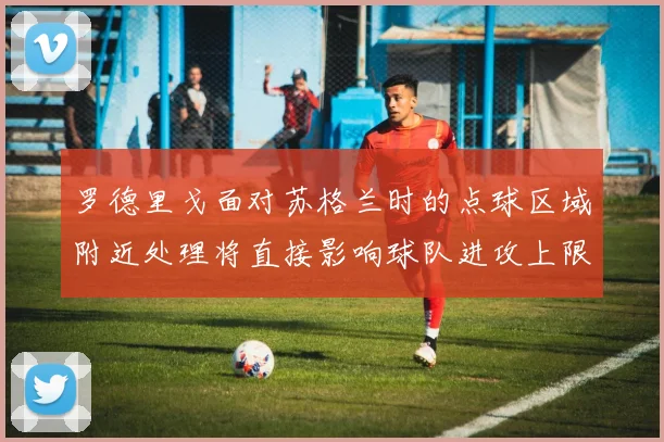 罗德里戈面对苏格兰时的点球区域附近处理将直接影响球队进攻上限
