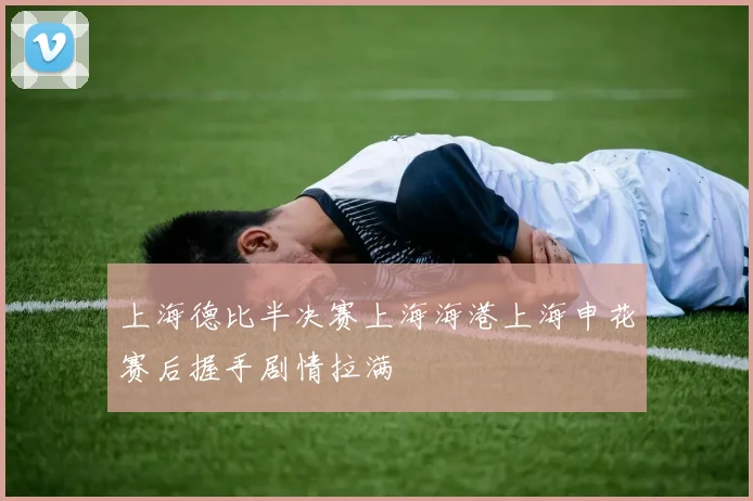 上海德比半决赛上海海港上海申花赛后握手剧情拉满