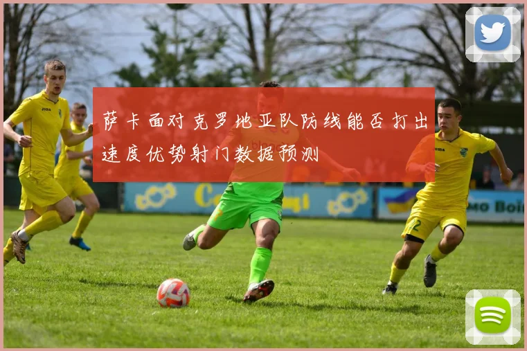 萨卡面对克罗地亚队防线能否打出速度优势射门数据预测