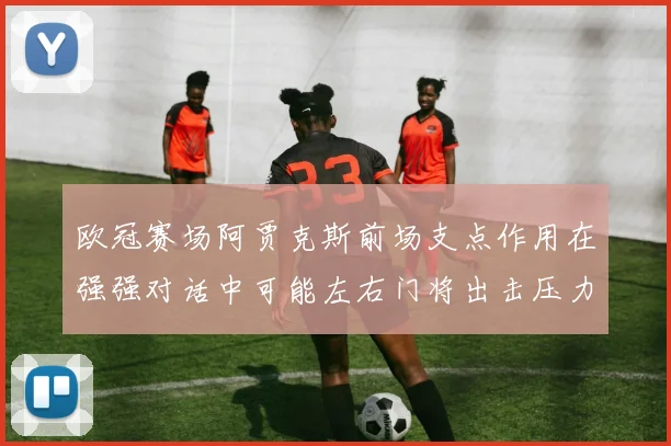 欧冠赛场阿贾克斯前场支点作用在强强对话中可能左右门将出击压力