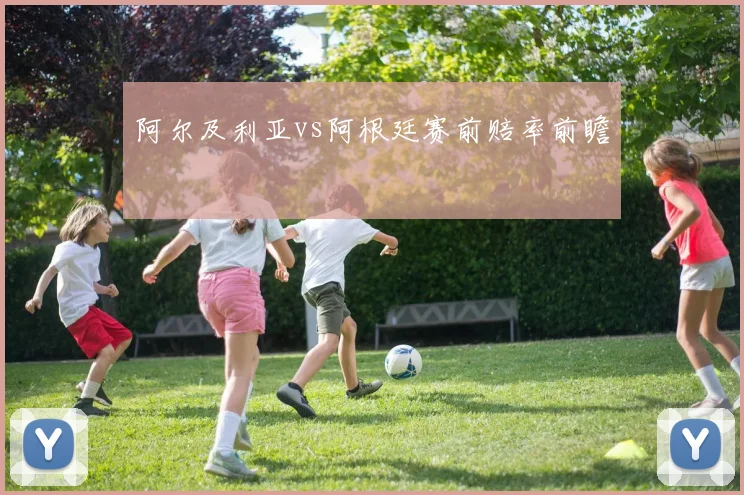 阿尔及利亚vs阿根廷赛前赔率前瞻