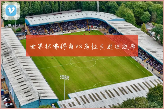 世界杯佛得角vs乌拉圭进攻效率