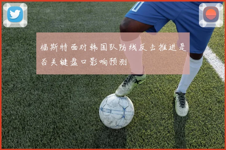 福斯特面对韩国队防线反击推进是否关键盘口影响预测