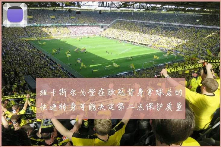 纽卡斯尔戈登在欧冠背身拿球后的快速转身可能决定第二点保护质量