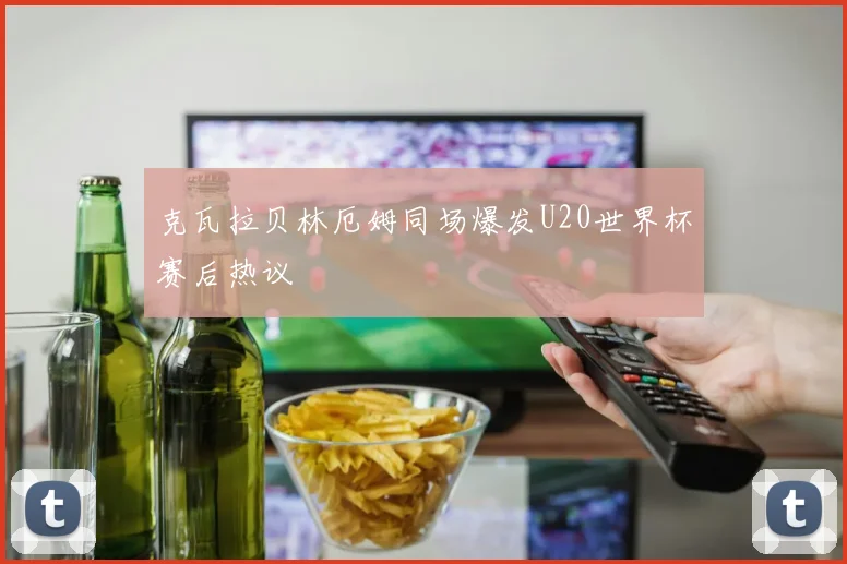 克瓦拉贝林厄姆同场爆发U20世界杯赛后热议