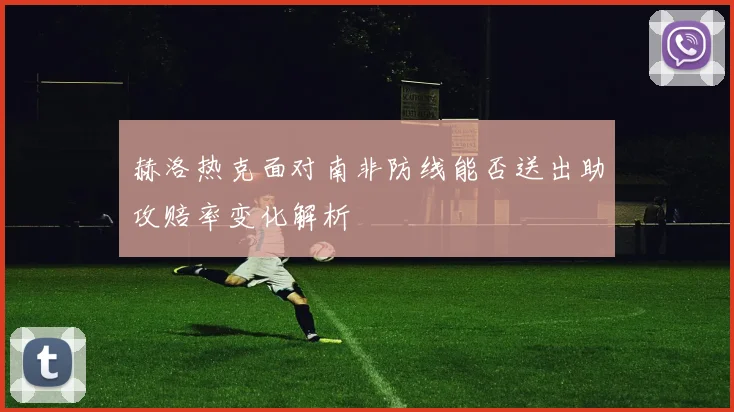 赫洛热克面对南非防线能否送出助攻赔率变化解析