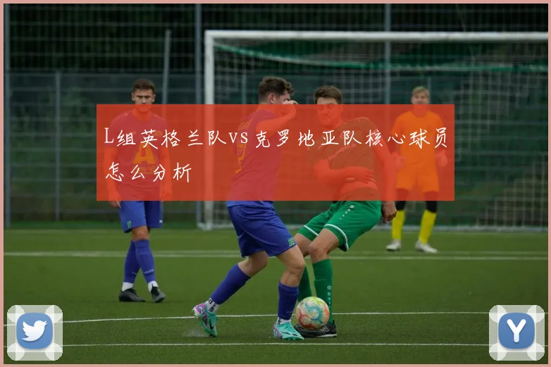 L组英格兰队vs克罗地亚队核心球员怎么分析