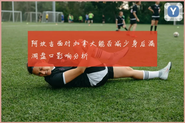 阿坎吉面对加拿大能否减少身后漏洞盘口影响分析