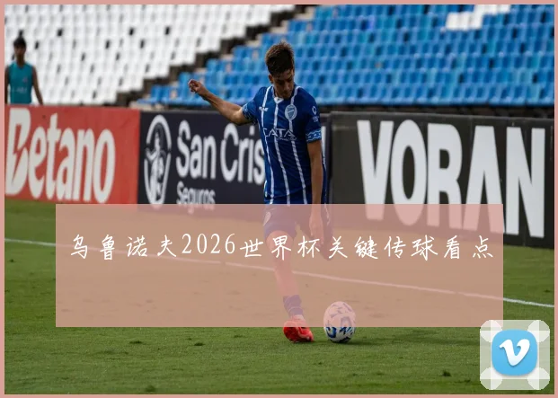 乌鲁诺夫2026世界杯关键传球看点