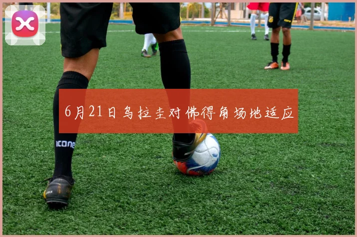 6月21日乌拉圭对佛得角场地适应