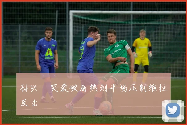 孙兴慜突袭破局热刺半场压制维拉反击