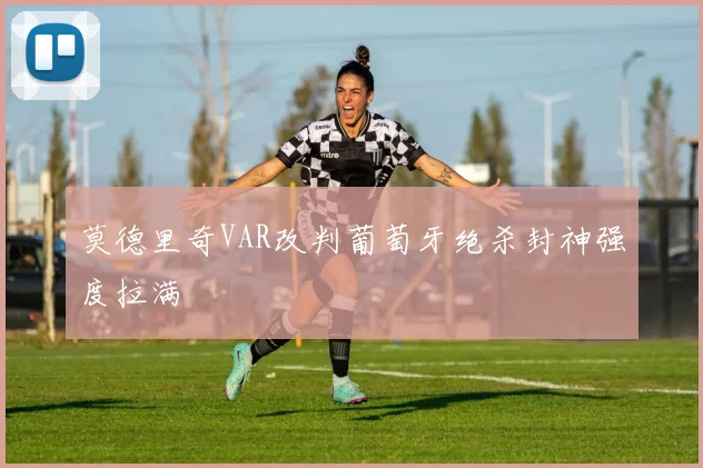 莫德里奇VAR改判葡萄牙绝杀封神强度拉满