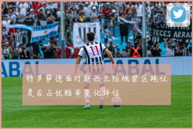 特罗萨德面对新西兰防线禁区跑位是否占优赔率变化评估