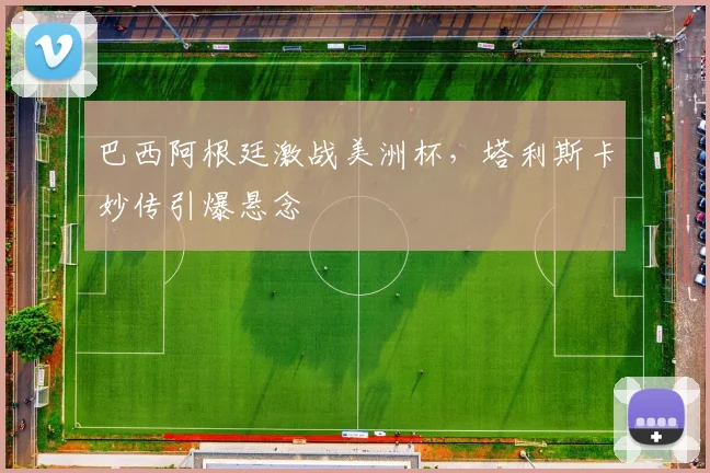 巴西阿根廷激战美洲杯,塔利斯卡妙传引爆悬念