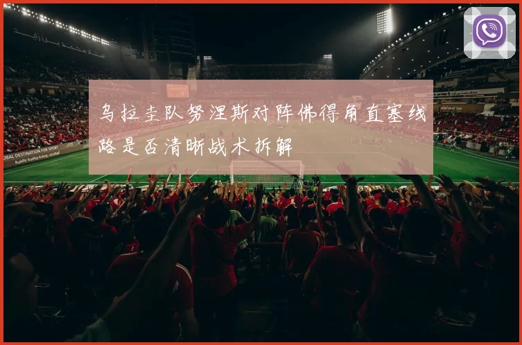 乌拉圭队努涅斯对阵佛得角直塞线路是否清晰战术拆解