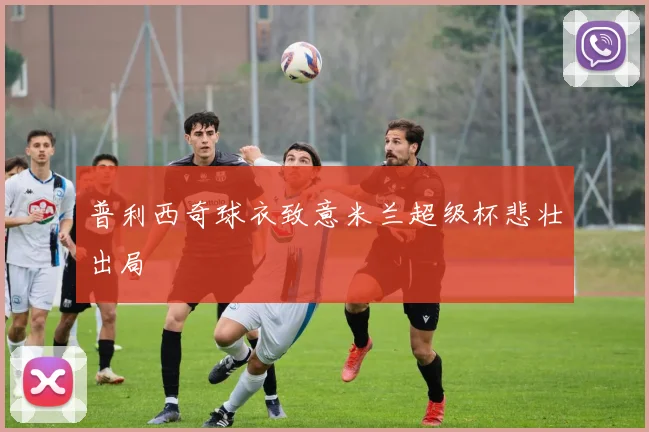 普利西奇球衣致意米兰超级杯悲壮出局