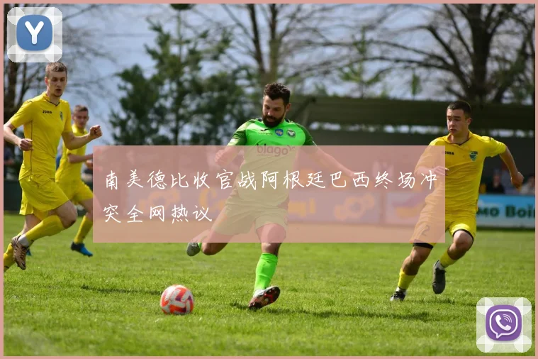 南美德比收官战阿根廷巴西终场冲突全网热议