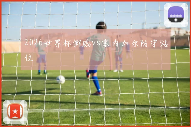 2026世界杯挪威vs塞内加尔防守站位