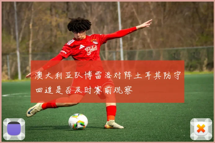 澳大利亚队博雷洛对阵土耳其防守回追是否及时赛前观察
