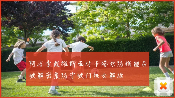 阿方索戴维斯面对卡塔尔防线能否破解密集防守破门机会解读