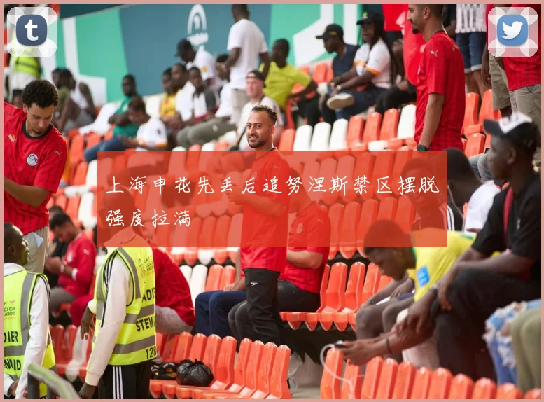上海申花先丢后追努涅斯禁区摆脱强度拉满