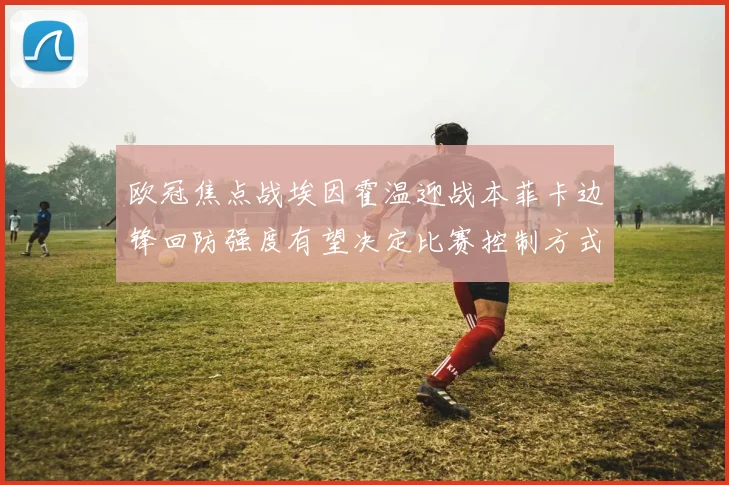 欧冠焦点战埃因霍温迎战本菲卡边锋回防强度有望决定比赛控制方式
