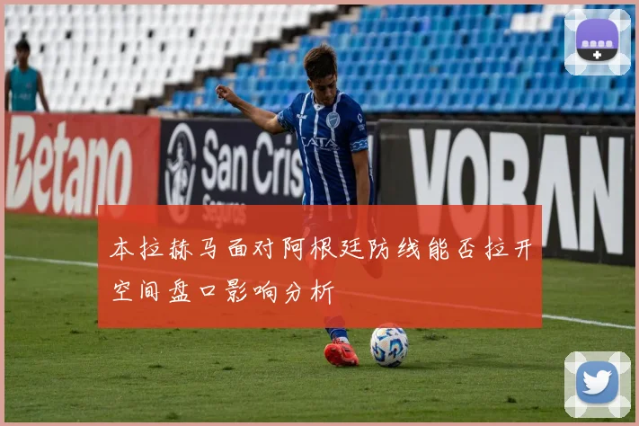 本拉赫马面对阿根廷防线能否拉开空间盘口影响分析