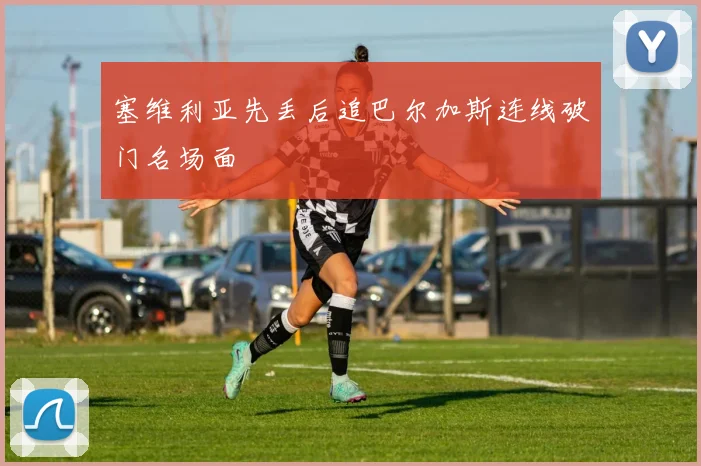 塞维利亚先丢后追巴尔加斯连线破门名场面