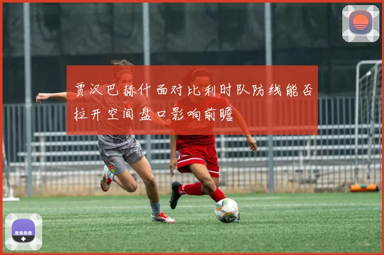 贾汉巴赫什面对比利时队防线能否拉开空间盘口影响前瞻