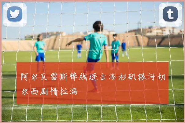 阿尔瓦雷斯锋线连击洛杉矶银河切尔西剧情拉满