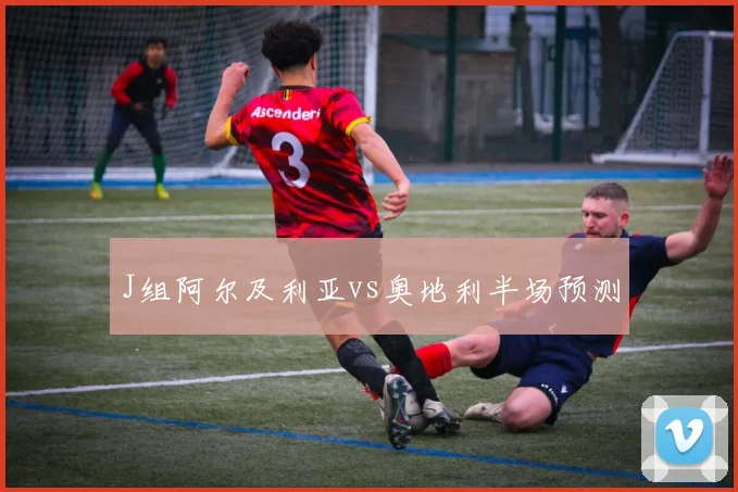 J组阿尔及利亚vs奥地利半场预测